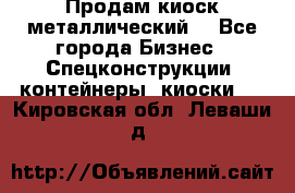 Продам киоск металлический  - Все города Бизнес » Спецконструкции, контейнеры, киоски   . Кировская обл.,Леваши д.